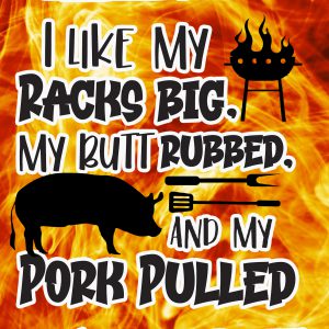 I like my racks big, my butt rubbed and my pork pulled