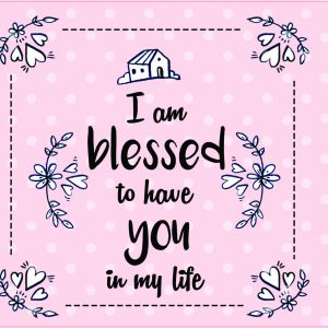 I am blessed to have you in my life