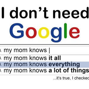 I don’t need Google My Mom knows everything