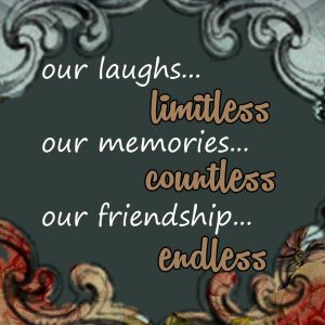 Our Laughs Limitless, our memories Countless, our friendship Endless