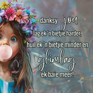 Danksy jou lag ek ‘n bietjie harder, huil ek ‘n bietjie minder en glimlag ek baie meer!