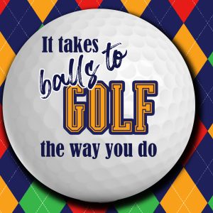 It takes balls to golf the way you do